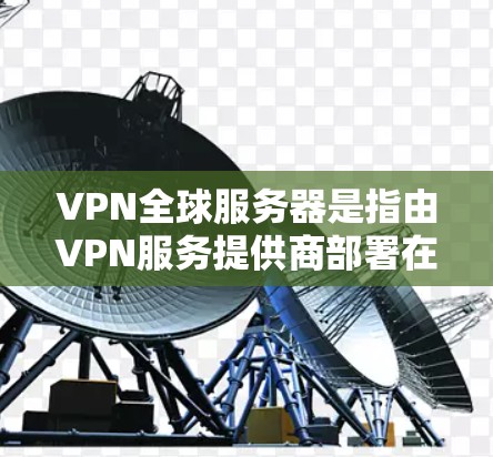 VPN全球服务器是指由VPN服务提供商部署在全球各地的服务器,用户可以选择连接到最近的服务器以减少延迟,提高速度。以下是关于VPN全球服务器的详细分析和建议 VPN全球服务器是指由VPN服务提供商部署在全球各地的服务器,用户可以选择连接到最近的服务器以减少延迟,提高速度。以下是关于VPN全球服务器的详细分析和建议