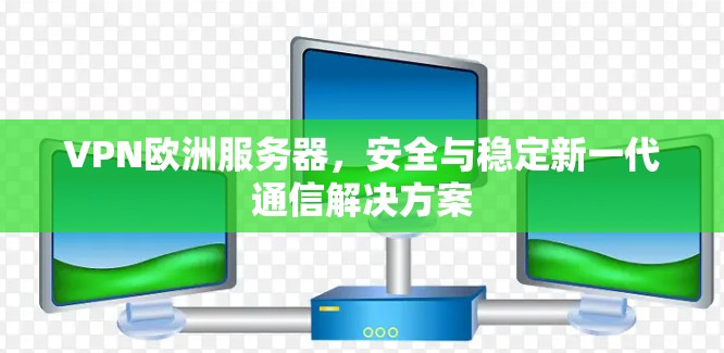 VPN欧洲服务器,安全与稳定新一代通信解决方案 VPN欧洲服务器,安全与稳定新一代通信解决方案