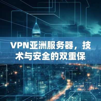 VPN亚洲服务器,技术与安全的双重保障 VPN亚洲服务器,技术与安全的双重保障