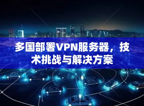 多国部署VPN服务器,技术挑战与解决方案 多国部署VPN服务器,技术挑战与解决方案