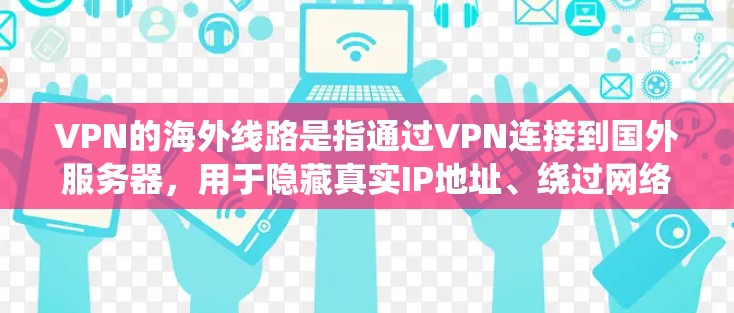 VPN的海外线路是指通过VPN连接到国外服务器,用于隐藏真实IP地址、绕过网络限制或保护隐私。以下是详细的分步解释 VPN的海外线路是指通过VPN连接到国外服务器,用于隐藏真实IP地址、绕过网络限制或保护隐私。以下是详细的分步解释