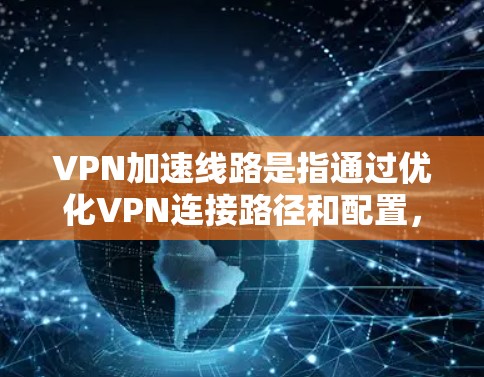 VPN加速线路是指通过优化VPN连接路径和配置，提升VPN的性能和稳定性的技术策略。以下是详细的分步解释