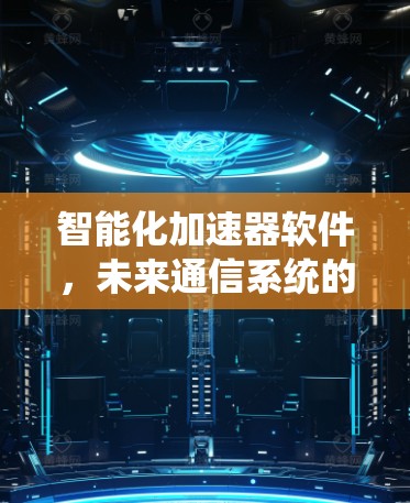 智能化加速器软件，未来通信系统的核心驱动力