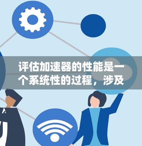 评估加速器的性能是一个系统性的过程,涉及多个关键因素。以下是对加速器性能评估的详细分析和总结 评估加速器的性能是一个系统性的过程,涉及多个关键因素。以下是对加速器性能评估的详细分析和总结
