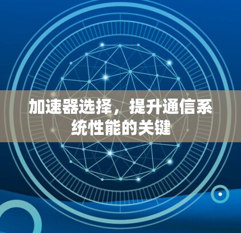 加速器选择,提升通信系统性能的关键 加速器选择,提升通信系统性能的关键