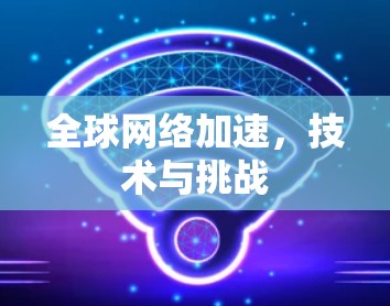 全球网络加速,技术与挑战 全球网络加速,技术与挑战