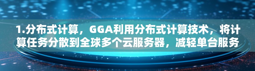 1.分布式计算，GGA利用分布式计算技术，将计算任务分散到全球多个云服务器，减轻单台服务器的负载。这使得资源可以更高效地利用，支持更多的玩家同时享用优质体验