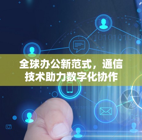 全球办公新范式,通信技术助力数字化协作 全球办公新范式,通信技术助力数字化协作