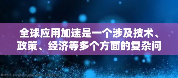 全球应用加速是一个涉及技术、政策、经济等多个方面的复杂问题。要实现真正的全球应用加速，需要综合考虑以下几个关键因素