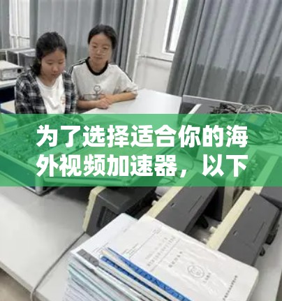 为了选择适合你的海外视频加速器,以下是根据你的需求整理的步骤和建议 为了选择适合你的海外视频加速器,以下是根据你的需求整理的步骤和建议