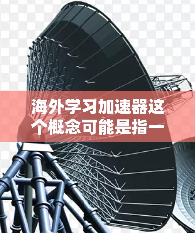 海外学习加速器这个概念可能是指一些帮助学生或研究人员更快地完成海外学习计划的工具、平台或服务。具体含义可能因不同的语境而有所不同，但以下是一些可能相关的解释和资源