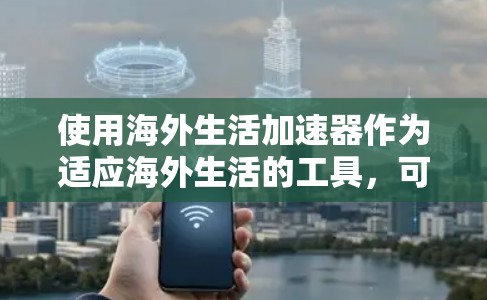 使用海外生活加速器作为适应海外生活的工具,可以为您提供多方面的支持。以下是根据您的思考过程整理出的步骤和建议 使用海外生活加速器作为适应海外生活的工具,可以为您提供多方面的支持。以下是根据您的思考过程整理出的步骤和建议