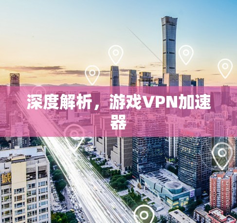 深度解析,游戏VPN加速器 深度解析,游戏VPN加速器