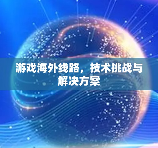 游戏海外线路，技术挑战与解决方案