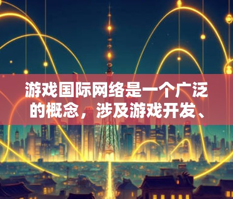 游戏国际网络是一个广泛的概念,涉及游戏开发、发布、运营和用户体验等多个方面。以下是一些关键点,帮助你更好地理解和应用国际网络的概念 游戏国际网络是一个广泛的概念,涉及游戏开发、发布、运营和用户体验等多个方面。以下是一些关键点,帮助你更好地理解和应用国际网络的概念