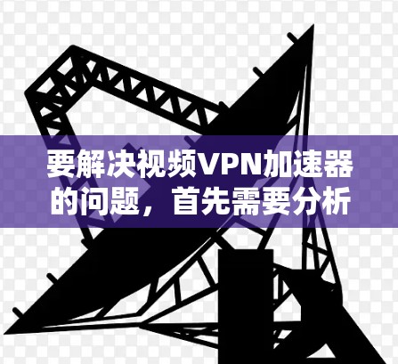 要解决视频VPN加速器的问题，首先需要分析用户遇到的具体问题，然后逐步排查原因并提出解决方案。以下是一个详细的分析和解决步骤