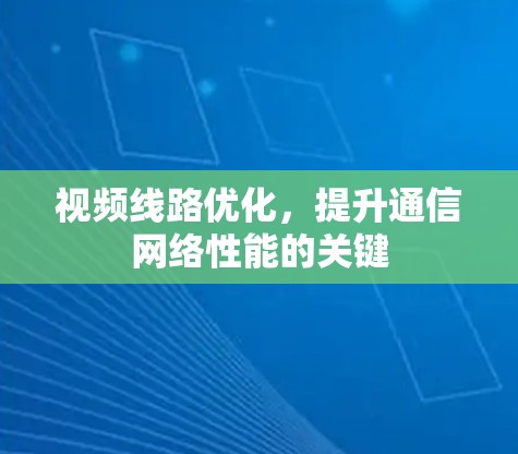 视频线路优化,提升通信网络性能的关键 视频线路优化,提升通信网络性能的关键