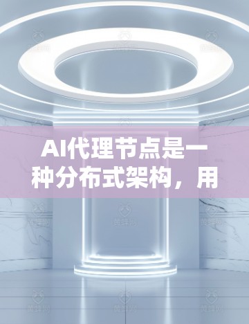 AI代理节点是一种分布式架构，用于提高AI模型的处理能力和效率。通过多个节点协作，代理节点缓解了计算和网络压力，提升了服务的响应速度和可用性。以下是对AI代理节点的详细分析