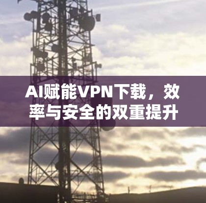 AI赋能VPN下载,效率与安全的双重提升 AI赋能VPN下载,效率与安全的双重提升
