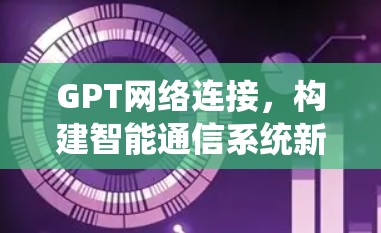 GPT网络连接,构建智能通信系统新方案 GPT网络连接,构建智能通信系统新方案
