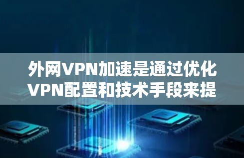 外网VPN加速是通过优化VPN配置和技术手段来提升连接速度和稳定性的过程，以确保远程用户能够高效、安全地访问内部资源。以下是实现外网VPN加速的主要方法和考虑因素