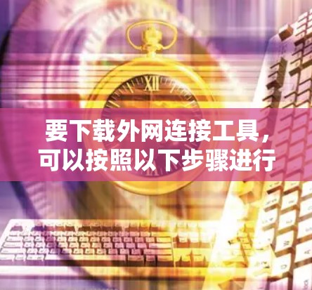 要下载外网连接工具，可以按照以下步骤进行
