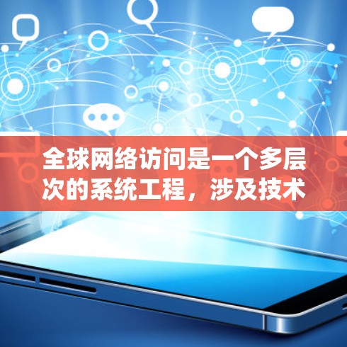全球网络访问是一个多层次的系统工程,涉及技术、政策、经济和社会多个方面。以下是对全球网络访问的系统性分析 全球网络访问是一个多层次的系统工程,涉及技术、政策、经济和社会多个方面。以下是对全球网络访问的系统性分析