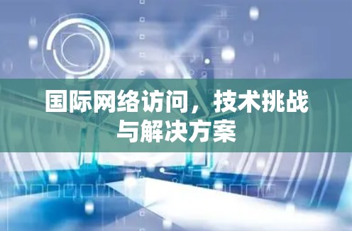国际网络访问，技术挑战与解决方案