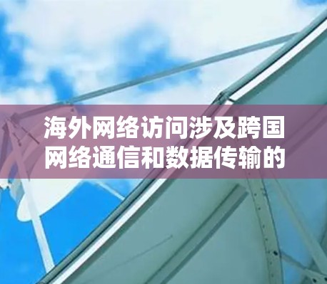 海外网络访问涉及跨国网络通信和数据传输的技术和策略，常见于企业、研究机构或个人用户需要访问国外网络资源时。以下是一些关键点和解决方案