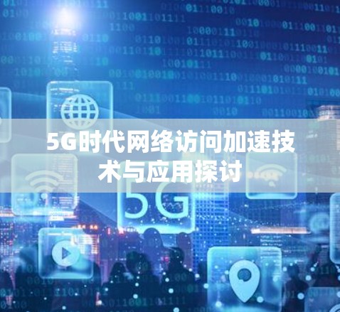 5G时代网络访问加速技术与应用探讨