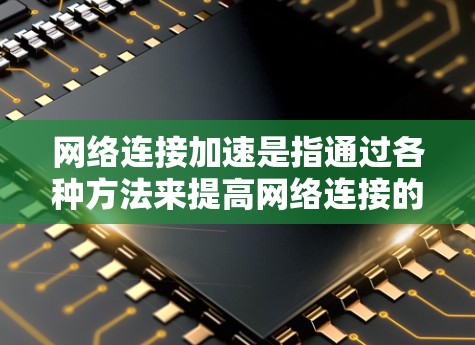 网络连接加速是指通过各种方法来提高网络连接的速度和效率。以下是一些常见的网络连接加速方法和技巧 网络连接加速是指通过各种方法来提高网络连接的速度和效率。以下是一些常见的网络连接加速方法和技巧