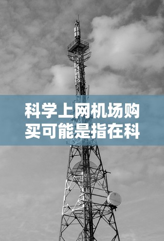 科学上网机场购买可能是指在科学上网机场（Science Router）上进行购买，或者是在科学上网的环境中购买相关设备或服务。以下是一些可能的解释和建议