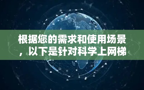 根据您的需求和使用场景，以下是针对科学上网梯子的推荐和选择建议