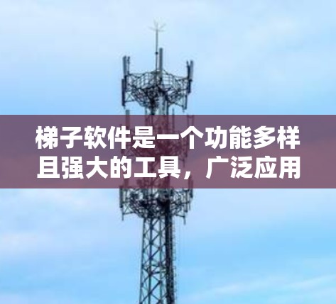 梯子软件是一个功能多样且强大的工具,广泛应用于多个领域。以下是梯子软件的主要功能和应用场景 梯子软件是一个功能多样且强大的工具,广泛应用于多个领域。以下是梯子软件的主要功能和应用场景