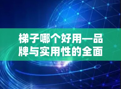 梯子哪个好用—品牌与实用性的全面比较