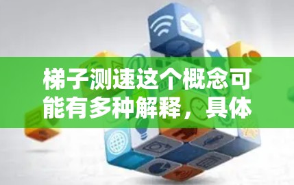 梯子测速这个概念可能有多种解释，具体含义取决于上下文。以下是一些可能的解释
