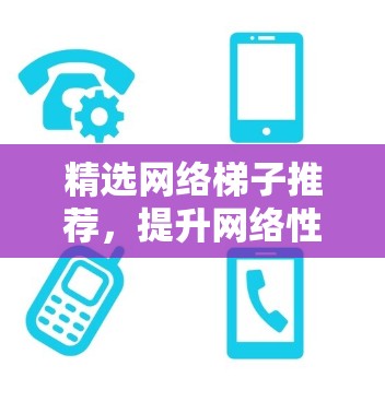 精选网络梯子推荐，提升网络性能与稳定性