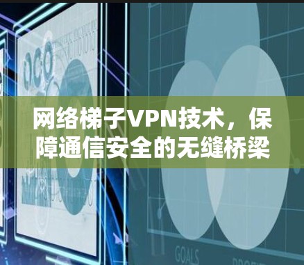 网络梯子VPN技术，保障通信安全的无缝桥梁