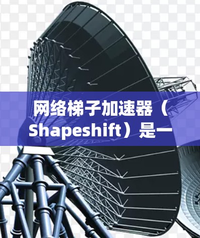 网络梯子加速器（Shapeshift）是一种网络工具，旨在通过多层代理加速网络连接，同时提供安全保护。以下是对其的详细分析