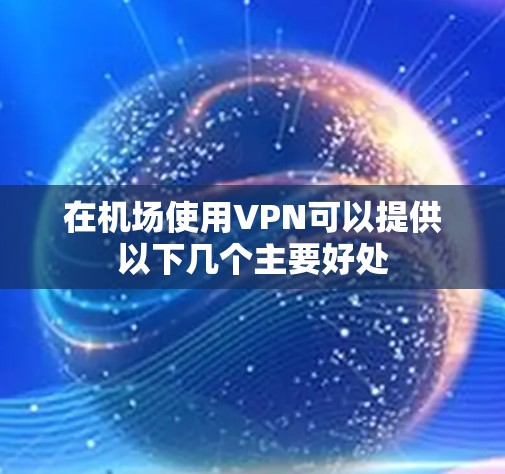 在机场使用VPN可以提供以下几个主要好处 在机场使用VPN可以提供以下几个主要好处