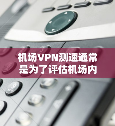 机场VPN测速通常是为了评估机场内使用VPN服务的速度和性能，确保在飞行期间能够顺畅地访问网络资源或连接公司内部网络。以下是一些常用的方法和工具，可以帮助你测试机场VPN的速度
