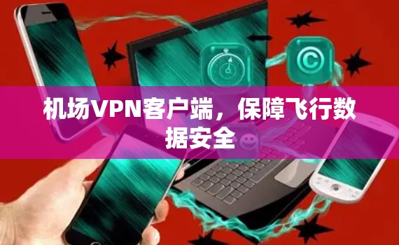 机场VPN客户端,保障飞行数据安全 机场VPN客户端,保障飞行数据安全