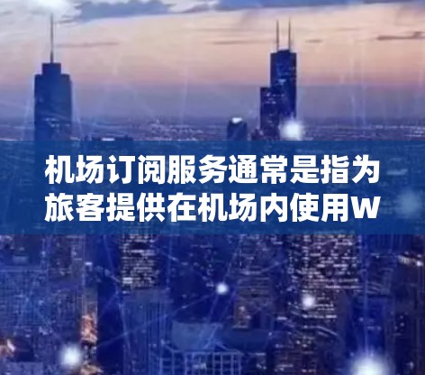 机场订阅服务通常是指为旅客提供在机场内使用Wi-Fi的订阅选项，通常包括机场内的Wi-Fi覆盖范围和相关服务。以下是一些常见的机场订阅服务和推荐方案，供您参考