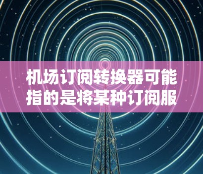 机场订阅转换器可能指的是将某种订阅服务在机场环境下进行适配或转换的工具或方法。以下是一些可能的解释和解决方案