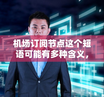 机场订阅节点这个短语可能有多种含义,具体取决于上下文。以下是一些可能的解释 机场订阅节点这个短语可能有多种含义,具体取决于上下文。以下是一些可能的解释