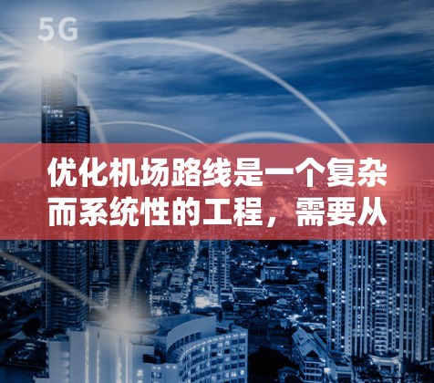 优化机场路线是一个复杂而系统性的工程,需要从多个维度进行综合考虑。以下是一个有条理的优化框架,帮助您全面理解和实施机场路线优化 优化机场路线是一个复杂而系统性的工程,需要从多个维度进行综合考虑。以下是一个有条理的优化框架,帮助您全面理解和实施机场路线优化