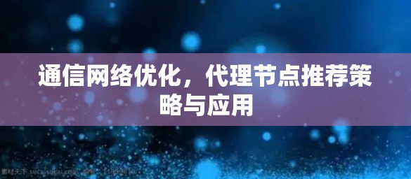 通信网络优化,代理节点推荐策略与应用 通信网络优化,代理节点推荐策略与应用