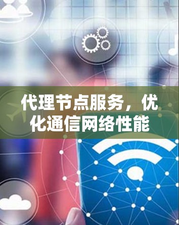 代理节点服务，优化通信网络性能的关键