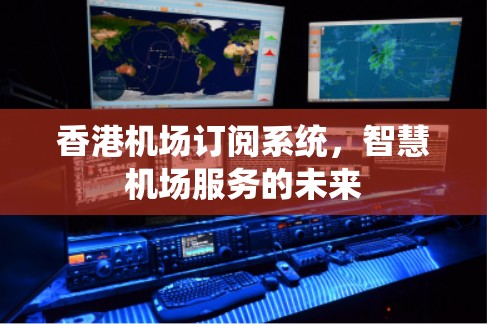 香港机场订阅系统,智慧机场服务的未来 香港机场订阅系统,智慧机场服务的未来