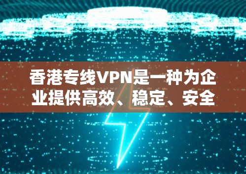 香港专线VPN是一种为企业提供高效、稳定、安全通信的有效解决方案。以下是对香港专线VPN的详细分析和总结